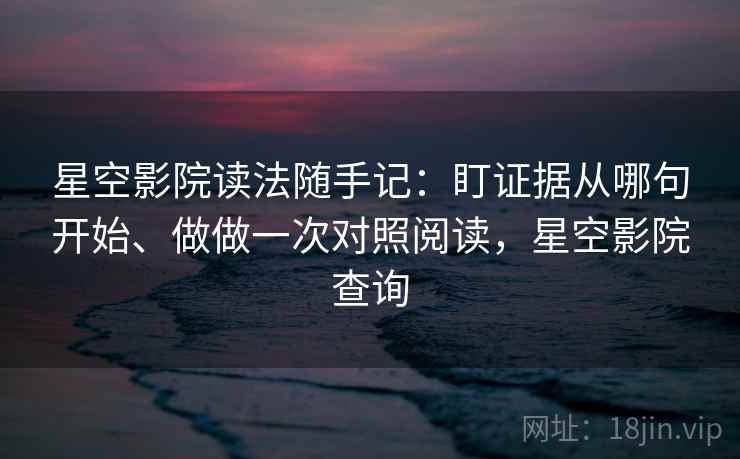 星空影院读法随手记：盯证据从哪句开始、做做一次对照阅读，星空影院查询