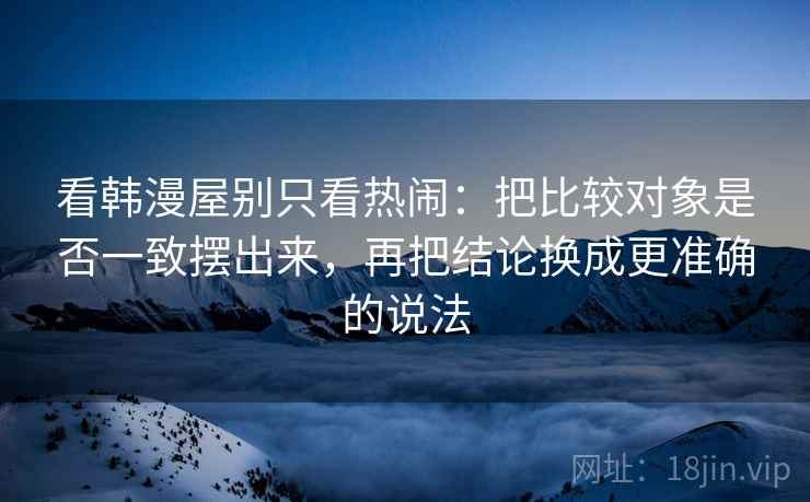 看韩漫屋别只看热闹：把比较对象是否一致摆出来，再把结论换成更准确的说法