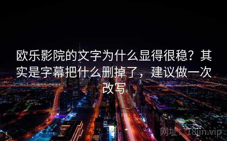 欧乐影院的文字为什么显得很稳？其实是字幕把什么删掉了，建议做一次改写