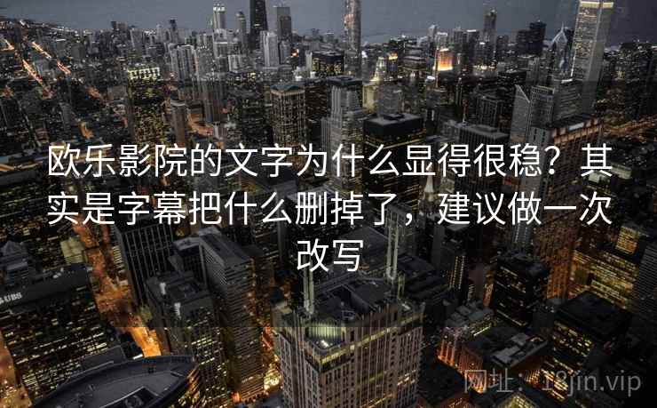 欧乐影院的文字为什么显得很稳？其实是字幕把什么删掉了，建议做一次改写