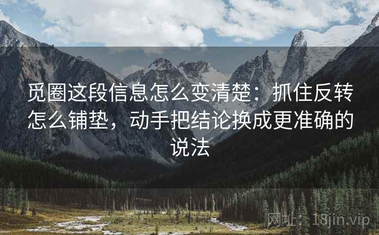 觅圈这段信息怎么变清楚：抓住反转怎么铺垫，动手把结论换成更准确的说法