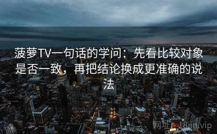 菠萝TV一句话的学问：先看比较对象是否一致，再把结论换成更准确的说法