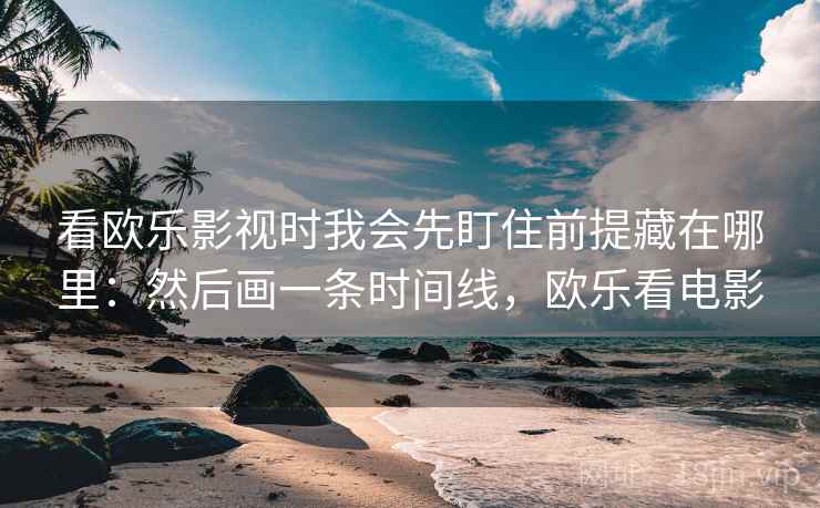 看欧乐影视时我会先盯住前提藏在哪里：然后画一条时间线，欧乐看电影
