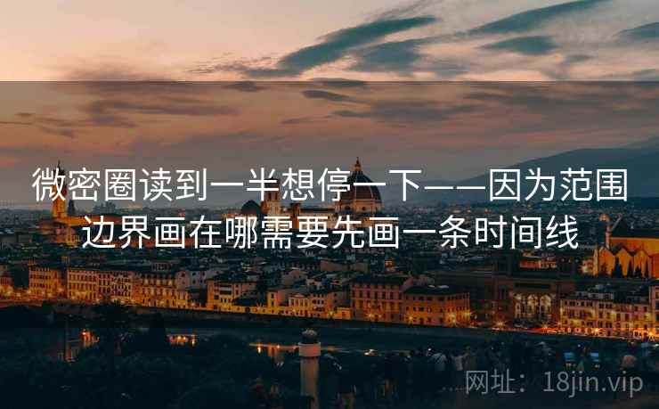 微密圈读到一半想停一下——因为范围边界画在哪需要先画一条时间线