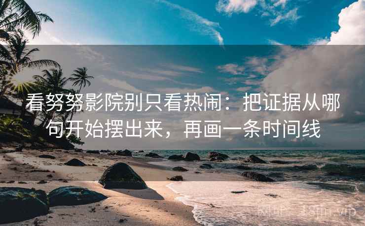 看努努影院别只看热闹：把证据从哪句开始摆出来，再画一条时间线