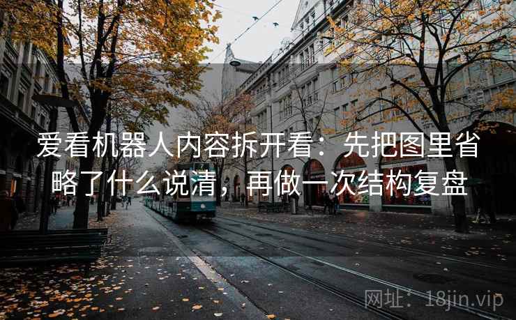 爱看机器人内容拆开看：先把图里省略了什么说清，再做一次结构复盘