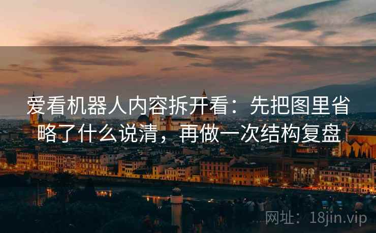 爱看机器人内容拆开看:先把图里省略了什么说清,再做一次结构复盘 爱看机器人内容拆开看:先把图里省略了什么说清,再做一次结构复盘