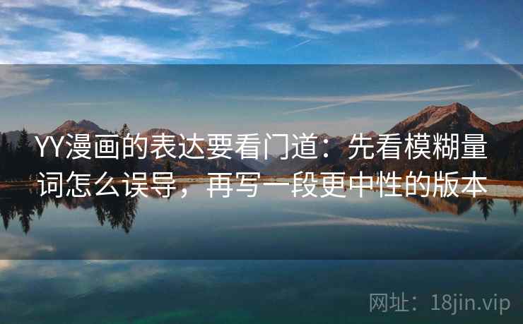 YY漫画的表达要看门道：先看模糊量词怎么误导，再写一段更中性的版本