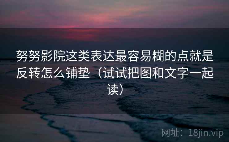 努努影院这类表达最容易糊的点就是反转怎么铺垫（试试把图和文字一起读）