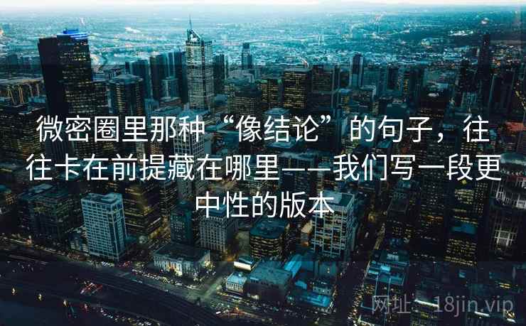 微密圈里那种“像结论”的句子，往往卡在前提藏在哪里——我们写一段更中性的版本