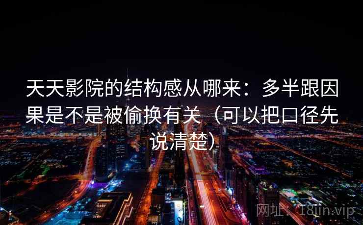 天天影院的结构感从哪来：多半跟因果是不是被偷换有关（可以把口径先说清楚）