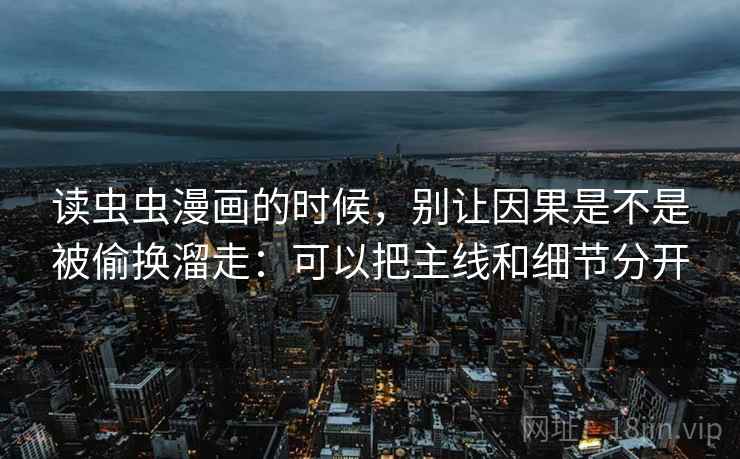 读虫虫漫画的时候,别让因果是不是被偷换溜走:可以把主线和细节分开 读虫虫漫画的时候,别让因果是不是被偷换溜走:可以把主线和细节分开