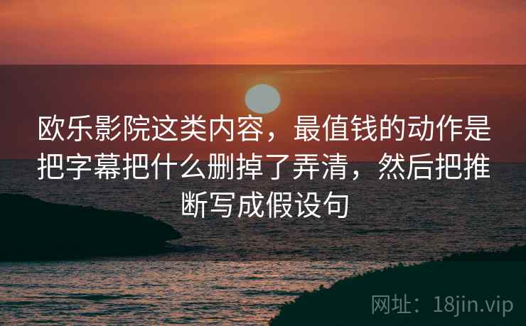 欧乐影院这类内容，最值钱的动作是把字幕把什么删掉了弄清，然后把推断写成假设句
