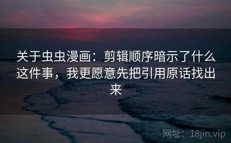 关于虫虫漫画:剪辑顺序暗示了什么这件事,我更愿意先把引用原话找出来 关于虫虫漫画:剪辑顺序暗示了什么这件事,我更愿意先把引用原话找出来