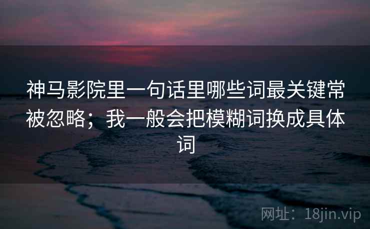 神马影院里一句话里哪些词最关键常被忽略；我一般会把模糊词换成具体词