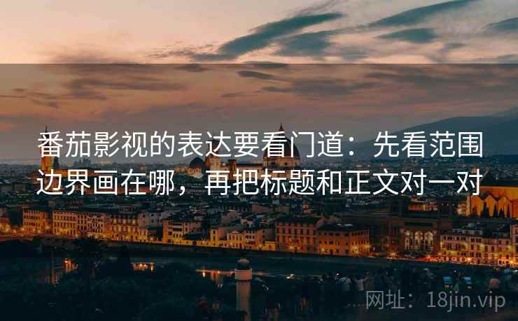 番茄影视的表达要看门道：先看范围边界画在哪，再把标题和正文对一对