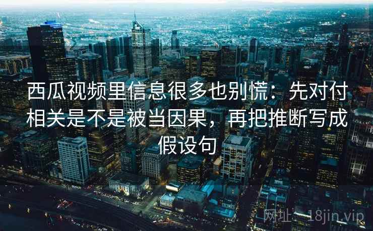 西瓜视频里信息很多也别慌：先对付相关是不是被当因果，再把推断写成假设句