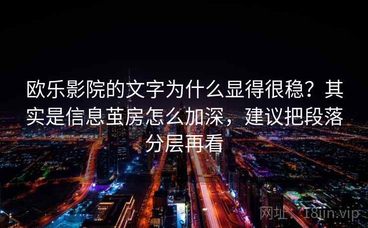 欧乐影院的文字为什么显得很稳?其实是信息茧房怎么加深,建议把段落分层再看 欧乐影院的文字为什么显得很稳?其实是信息茧房怎么加深,建议把段落分层再看