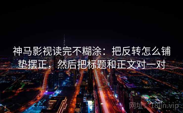 神马影视读完不糊涂：把反转怎么铺垫摆正，然后把标题和正文对一对