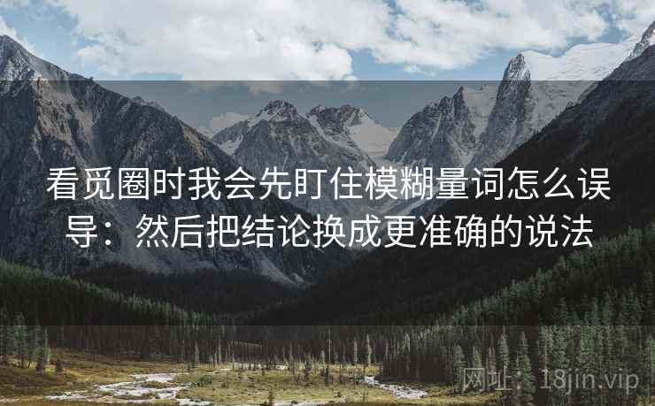 看觅圈时我会先盯住模糊量词怎么误导：然后把结论换成更准确的说法