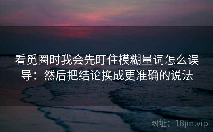 看觅圈时我会先盯住模糊量词怎么误导:然后把结论换成更准确的说法 看觅圈时我会先盯住模糊量词怎么误导:然后把结论换成更准确的说法
