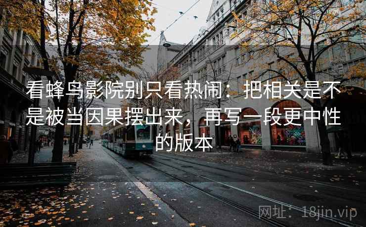 看蜂鸟影院别只看热闹：把相关是不是被当因果摆出来，再写一段更中性的版本