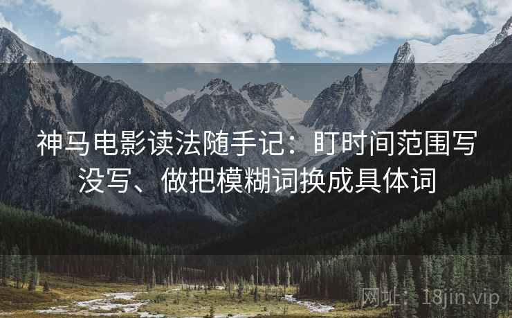神马电影读法随手记：盯时间范围写没写、做把模糊词换成具体词