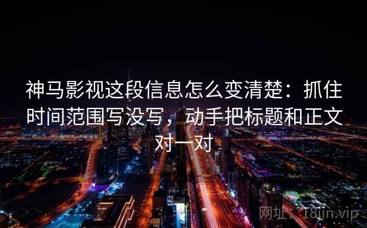 神马影视这段信息怎么变清楚：抓住时间范围写没写，动手把标题和正文对一对