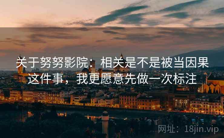 关于努努影院：相关是不是被当因果这件事，我更愿意先做一次标注