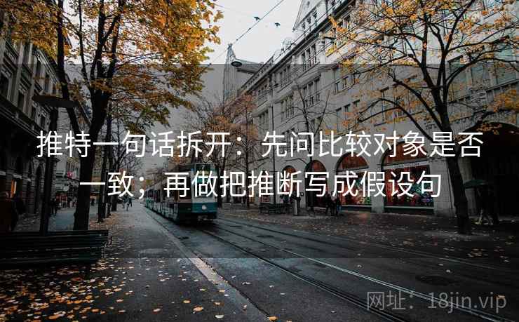 推特一句话拆开：先问比较对象是否一致；再做把推断写成假设句