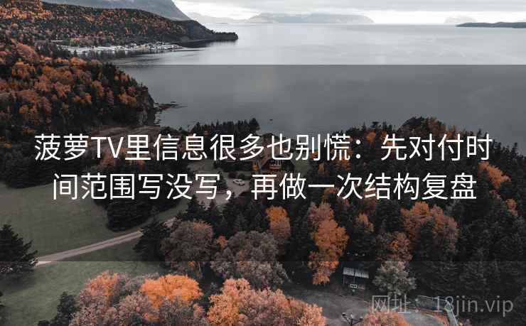 菠萝TV里信息很多也别慌：先对付时间范围写没写，再做一次结构复盘