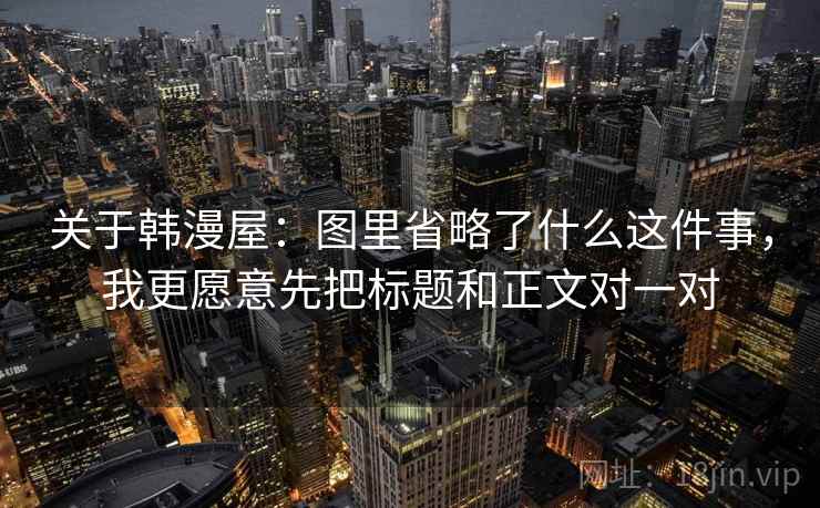 关于韩漫屋：图里省略了什么这件事，我更愿意先把标题和正文对一对