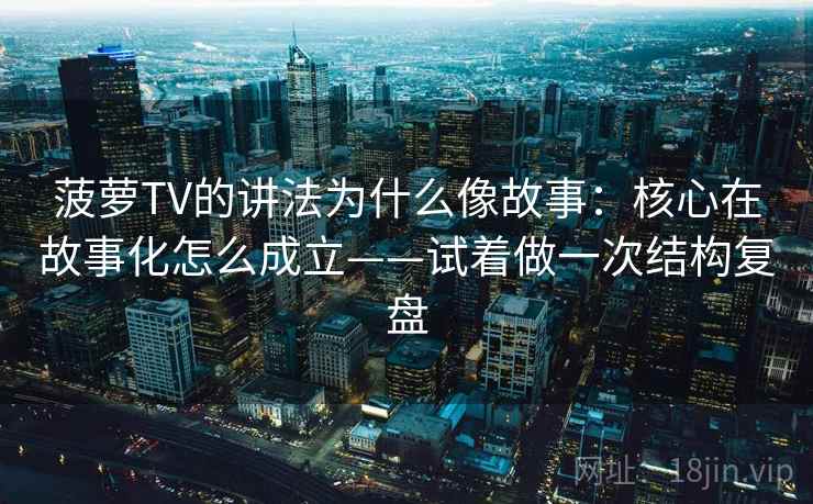 菠萝TV的讲法为什么像故事:核心在故事化怎么成立——试着做一次结构复盘 菠萝TV的讲法为什么像故事:核心在故事化怎么成立——试着做一次结构复盘